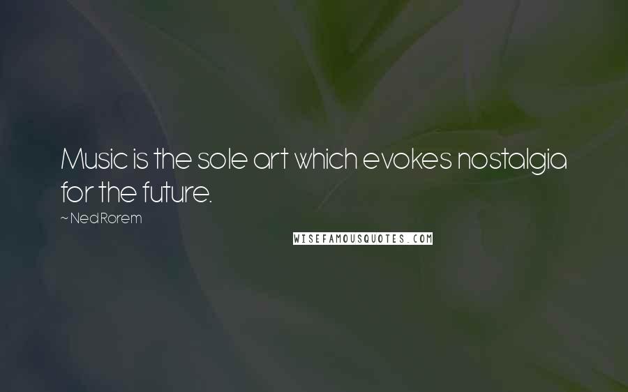 Ned Rorem Quotes: Music is the sole art which evokes nostalgia for the future.