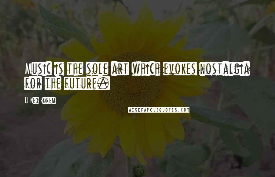 Ned Rorem Quotes: Music is the sole art which evokes nostalgia for the future.