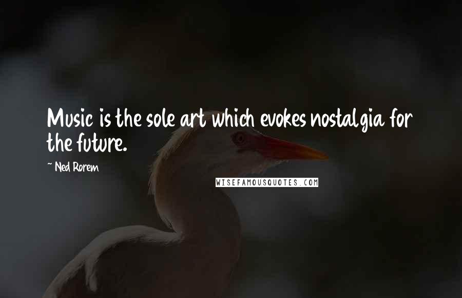 Ned Rorem Quotes: Music is the sole art which evokes nostalgia for the future.