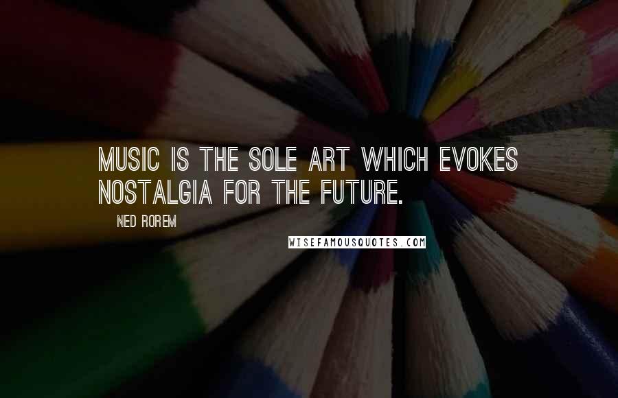 Ned Rorem Quotes: Music is the sole art which evokes nostalgia for the future.