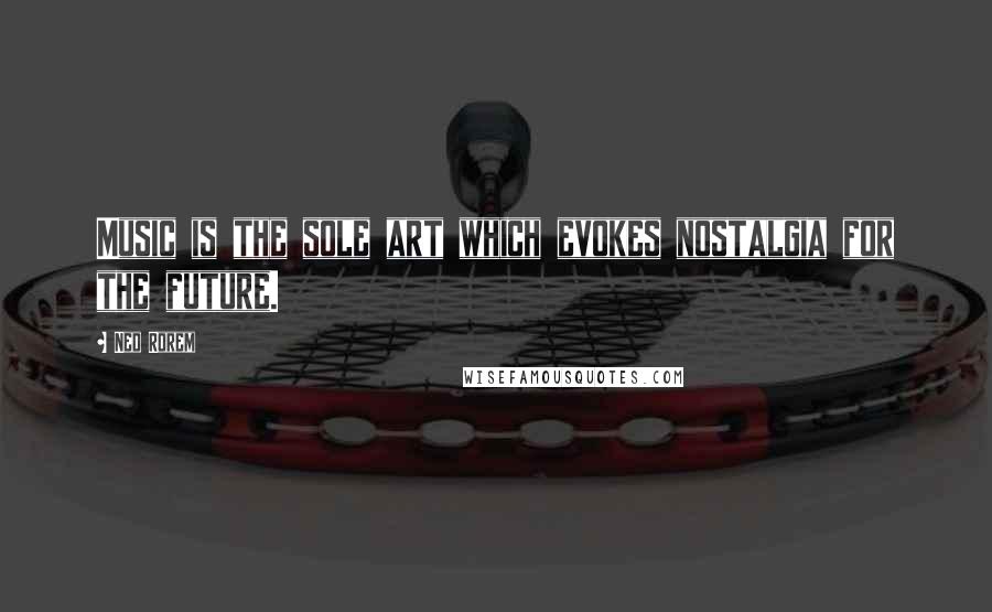 Ned Rorem Quotes: Music is the sole art which evokes nostalgia for the future.