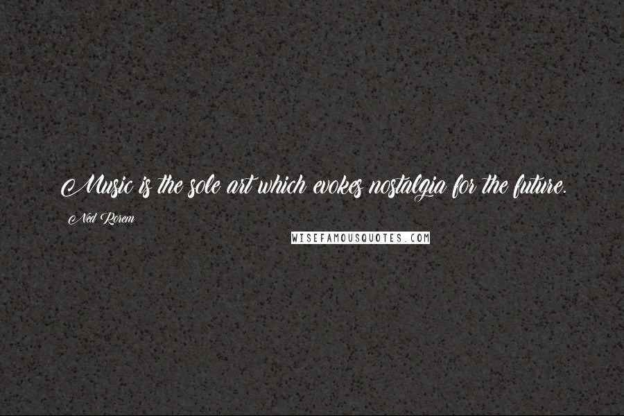 Ned Rorem Quotes: Music is the sole art which evokes nostalgia for the future.