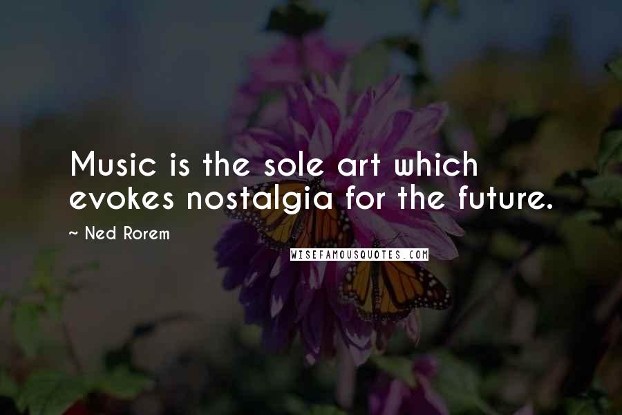 Ned Rorem Quotes: Music is the sole art which evokes nostalgia for the future.