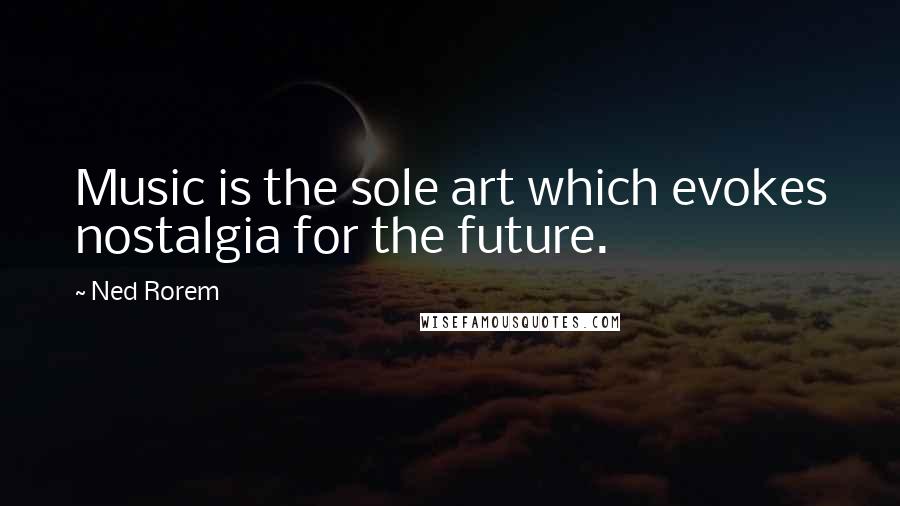 Ned Rorem Quotes: Music is the sole art which evokes nostalgia for the future.