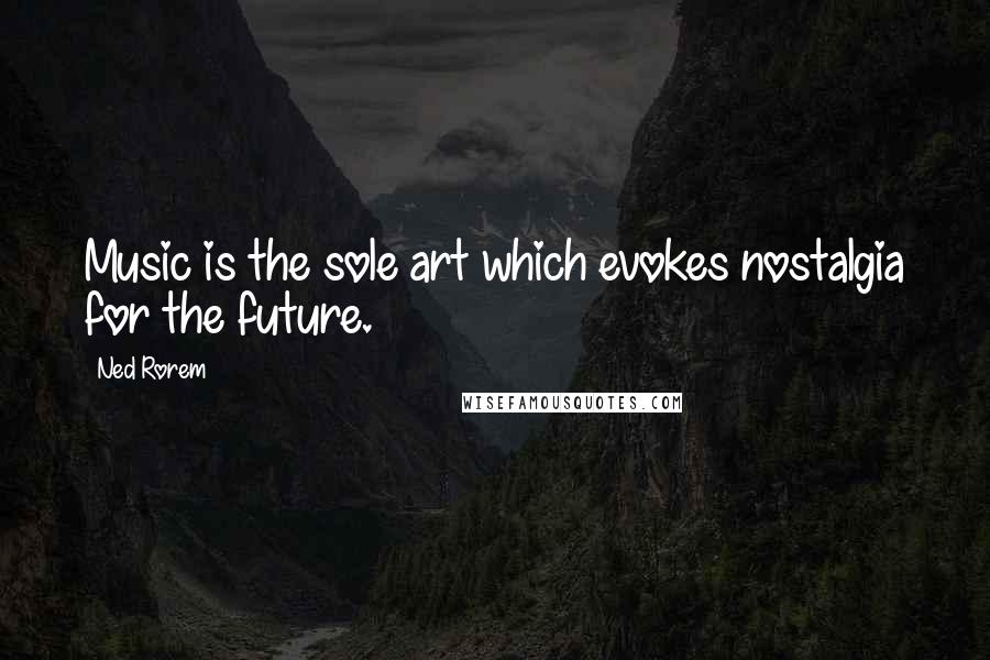 Ned Rorem Quotes: Music is the sole art which evokes nostalgia for the future.