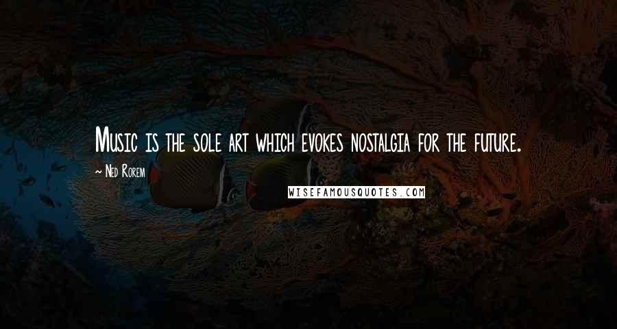 Ned Rorem Quotes: Music is the sole art which evokes nostalgia for the future.