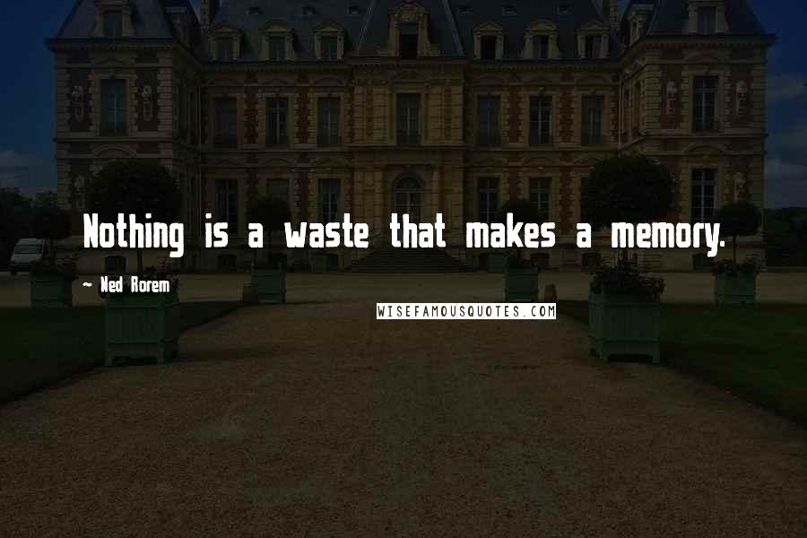 Ned Rorem Quotes: Nothing is a waste that makes a memory.