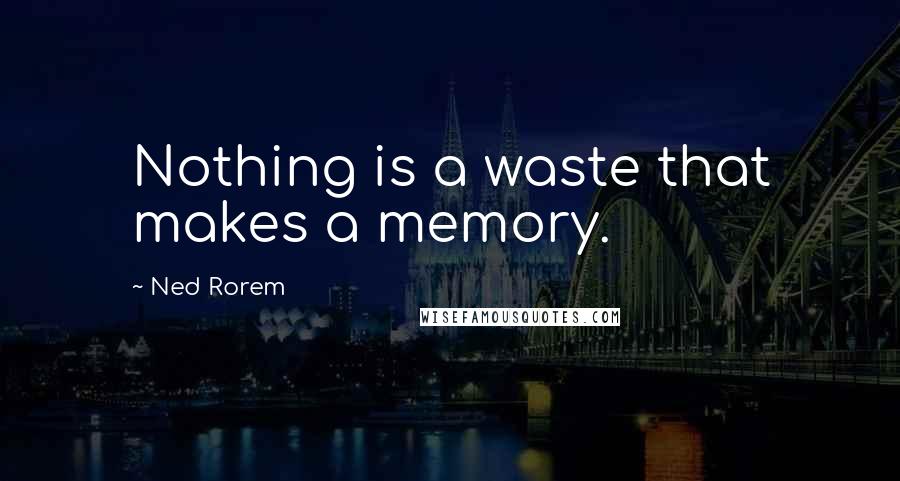 Ned Rorem Quotes: Nothing is a waste that makes a memory.