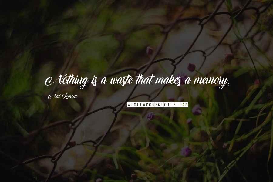 Ned Rorem Quotes: Nothing is a waste that makes a memory.