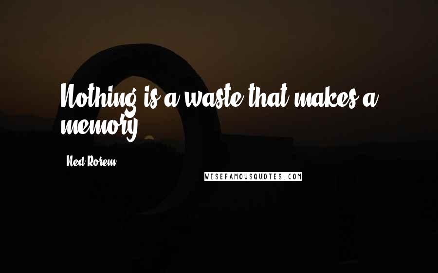 Ned Rorem Quotes: Nothing is a waste that makes a memory.