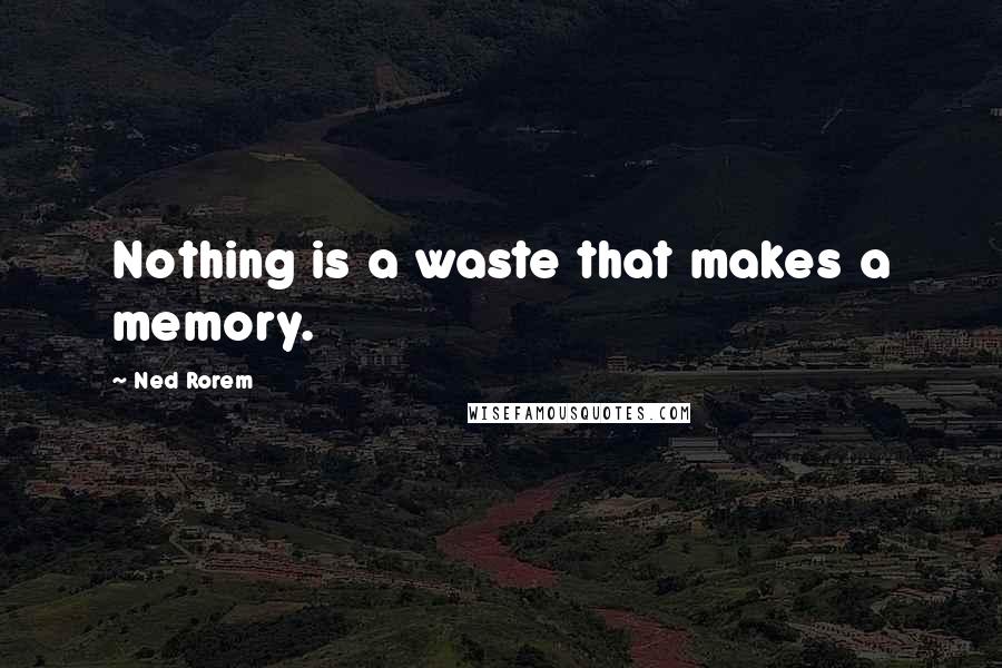 Ned Rorem Quotes: Nothing is a waste that makes a memory.