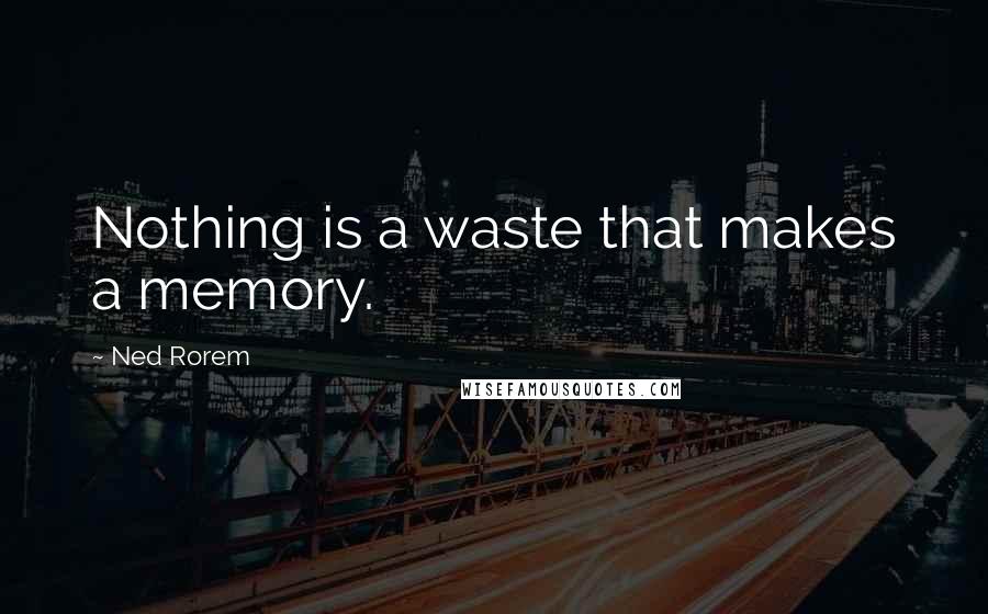 Ned Rorem Quotes: Nothing is a waste that makes a memory.