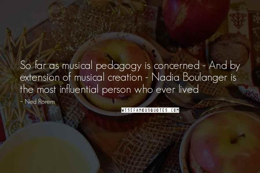 Ned Rorem Quotes: So far as musical pedagogy is concerned - And by extension of musical creation - Nadia Boulanger is the most influential person who ever lived