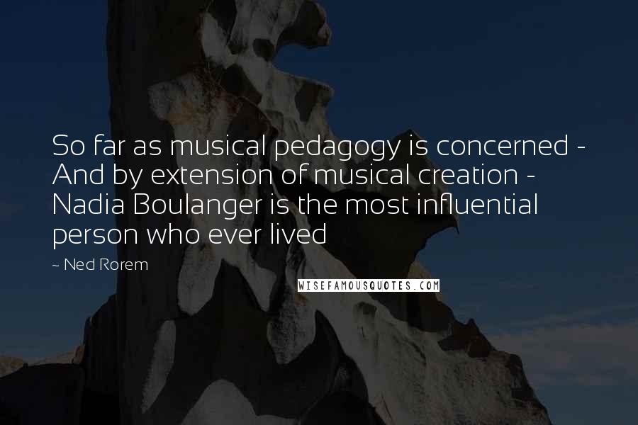 Ned Rorem Quotes: So far as musical pedagogy is concerned - And by extension of musical creation - Nadia Boulanger is the most influential person who ever lived