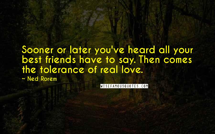 Ned Rorem Quotes: Sooner or later you've heard all your best friends have to say. Then comes the tolerance of real love.