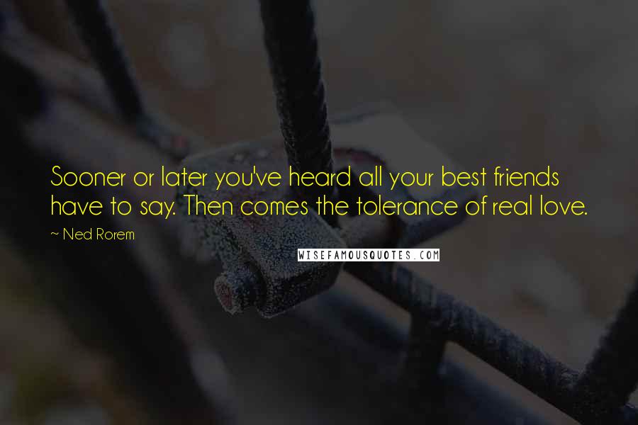 Ned Rorem Quotes: Sooner or later you've heard all your best friends have to say. Then comes the tolerance of real love.