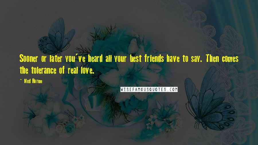 Ned Rorem Quotes: Sooner or later you've heard all your best friends have to say. Then comes the tolerance of real love.