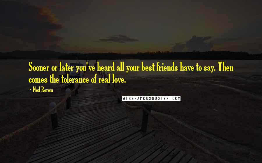 Ned Rorem Quotes: Sooner or later you've heard all your best friends have to say. Then comes the tolerance of real love.