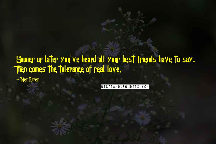 Ned Rorem Quotes: Sooner or later you've heard all your best friends have to say. Then comes the tolerance of real love.