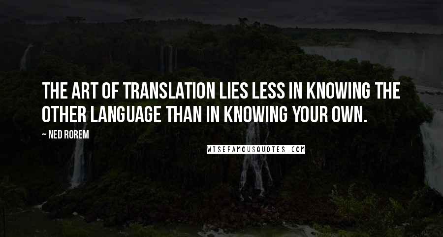 Ned Rorem Quotes: The art of translation lies less in knowing the other language than in knowing your own.