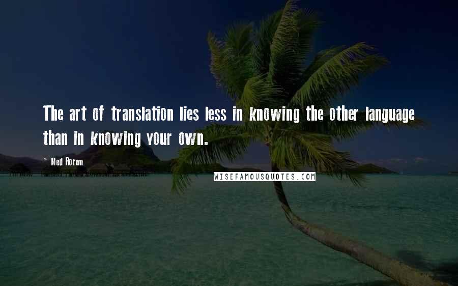 Ned Rorem Quotes: The art of translation lies less in knowing the other language than in knowing your own.