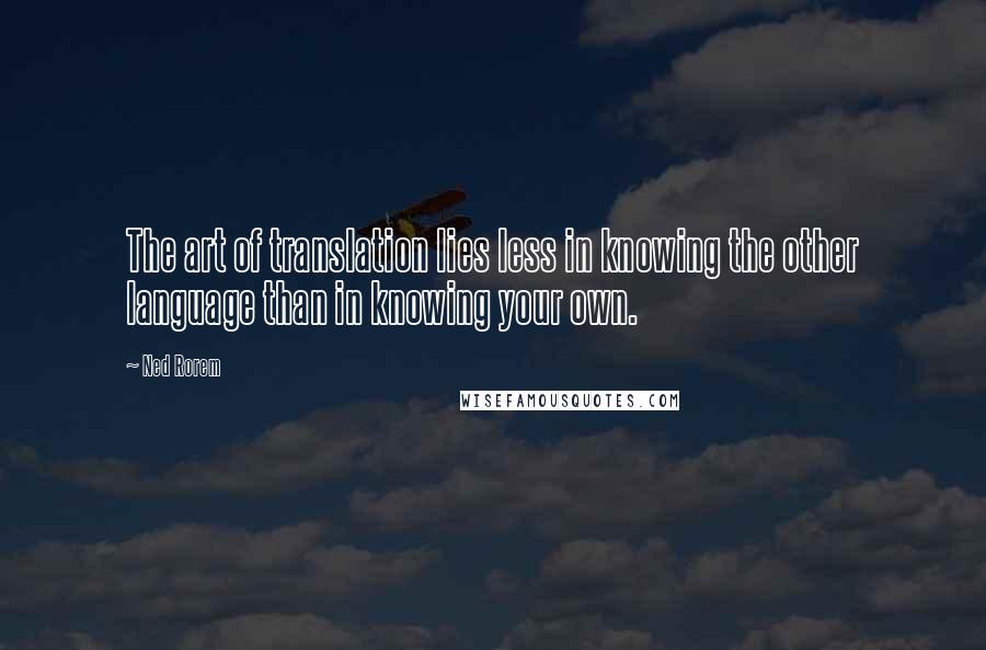 Ned Rorem Quotes: The art of translation lies less in knowing the other language than in knowing your own.