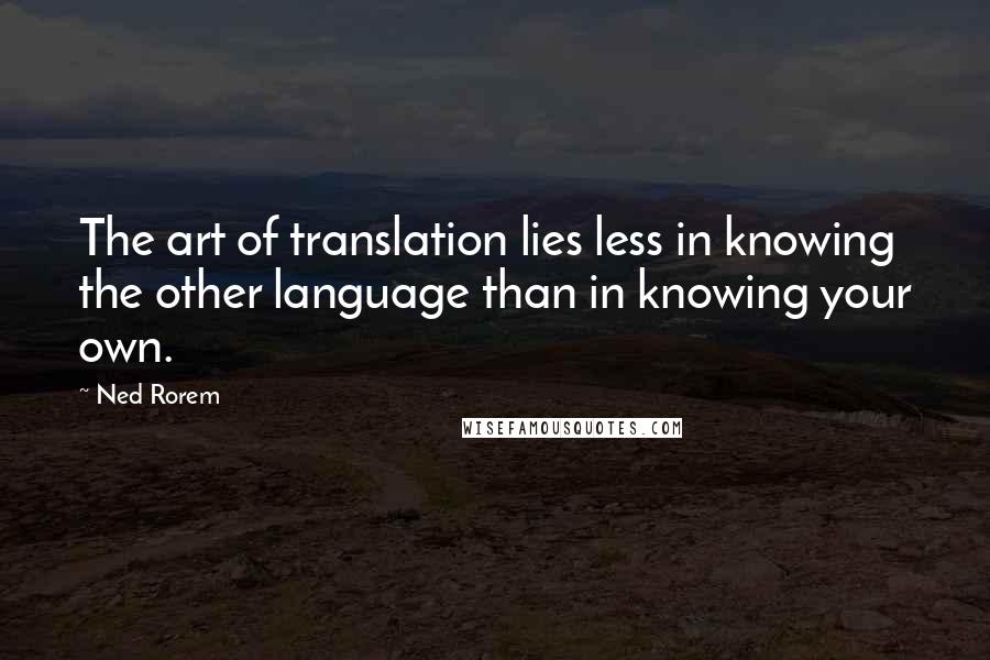 Ned Rorem Quotes: The art of translation lies less in knowing the other language than in knowing your own.