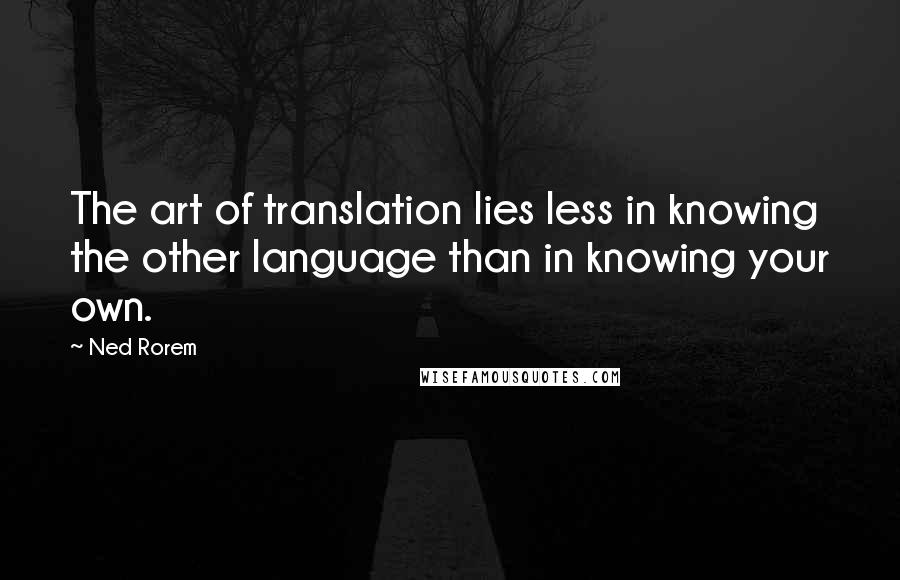 Ned Rorem Quotes: The art of translation lies less in knowing the other language than in knowing your own.