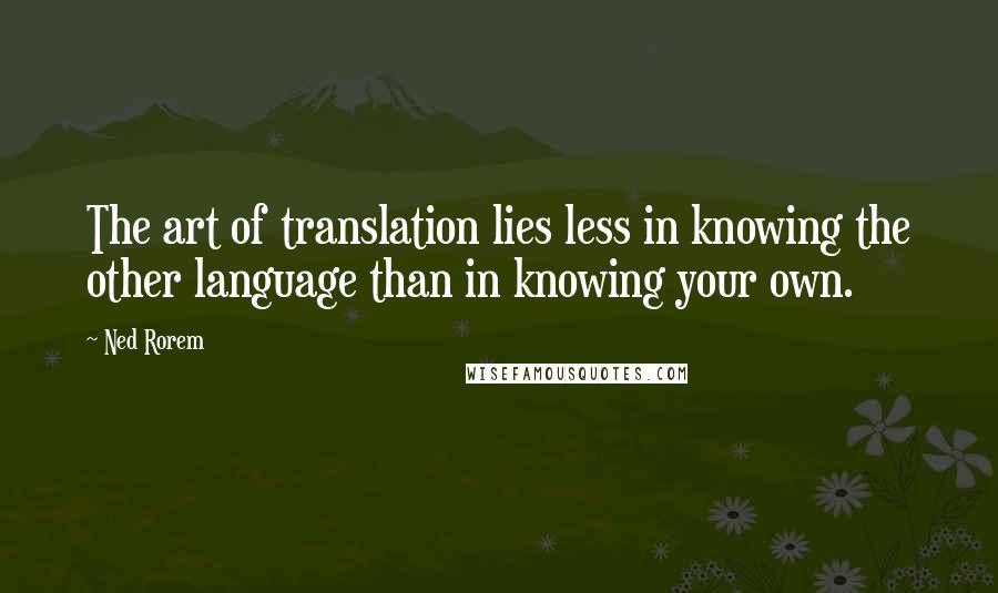Ned Rorem Quotes: The art of translation lies less in knowing the other language than in knowing your own.