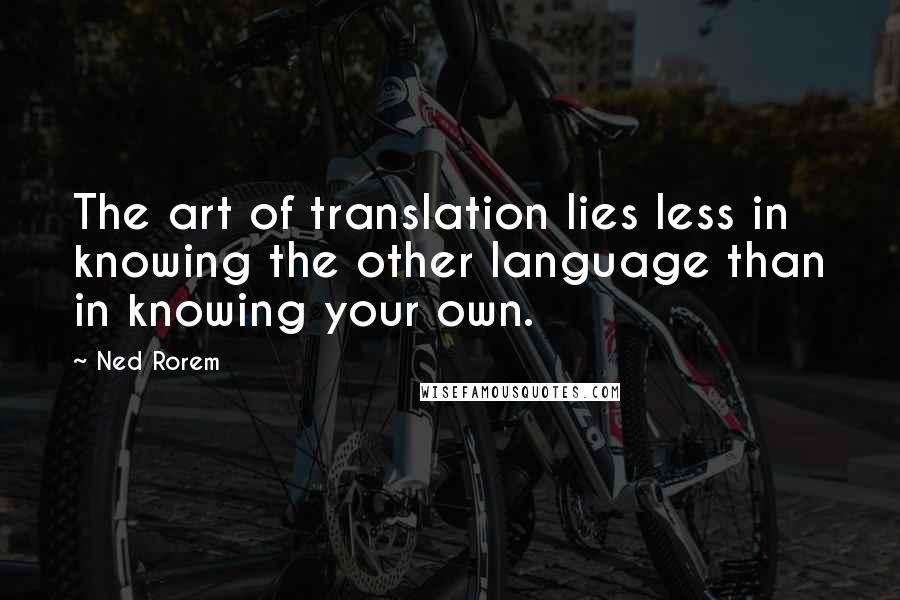 Ned Rorem Quotes: The art of translation lies less in knowing the other language than in knowing your own.