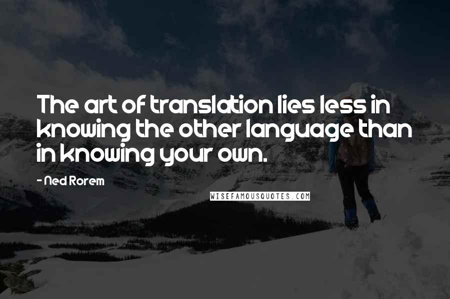 Ned Rorem Quotes: The art of translation lies less in knowing the other language than in knowing your own.