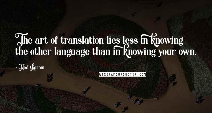 Ned Rorem Quotes: The art of translation lies less in knowing the other language than in knowing your own.