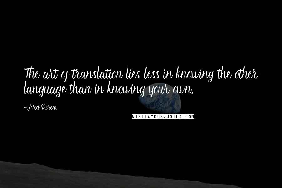 Ned Rorem Quotes: The art of translation lies less in knowing the other language than in knowing your own.