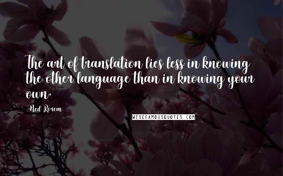 Ned Rorem Quotes: The art of translation lies less in knowing the other language than in knowing your own.