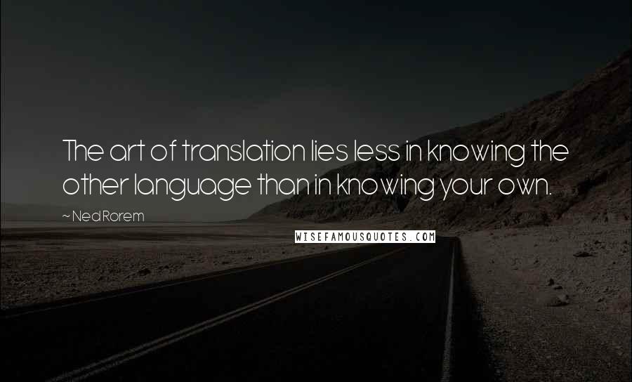 Ned Rorem Quotes: The art of translation lies less in knowing the other language than in knowing your own.