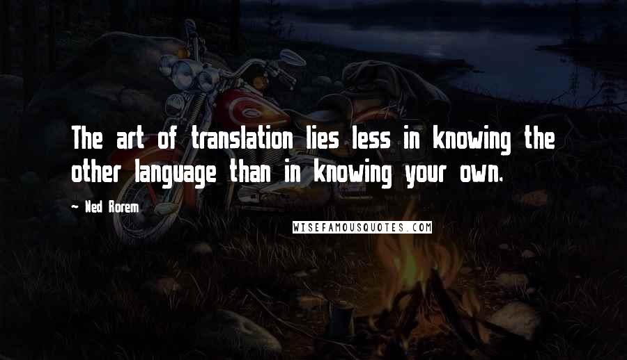 Ned Rorem Quotes: The art of translation lies less in knowing the other language than in knowing your own.