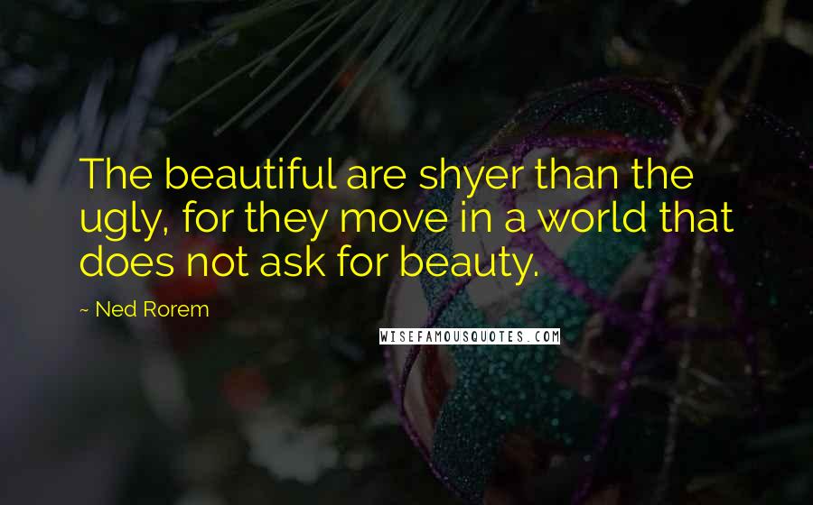 Ned Rorem Quotes: The beautiful are shyer than the ugly, for they move in a world that does not ask for beauty.