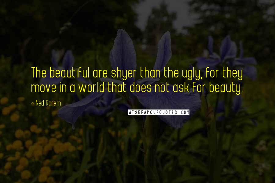 Ned Rorem Quotes: The beautiful are shyer than the ugly, for they move in a world that does not ask for beauty.