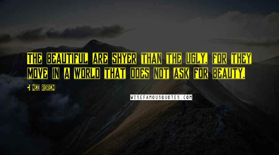 Ned Rorem Quotes: The beautiful are shyer than the ugly, for they move in a world that does not ask for beauty.