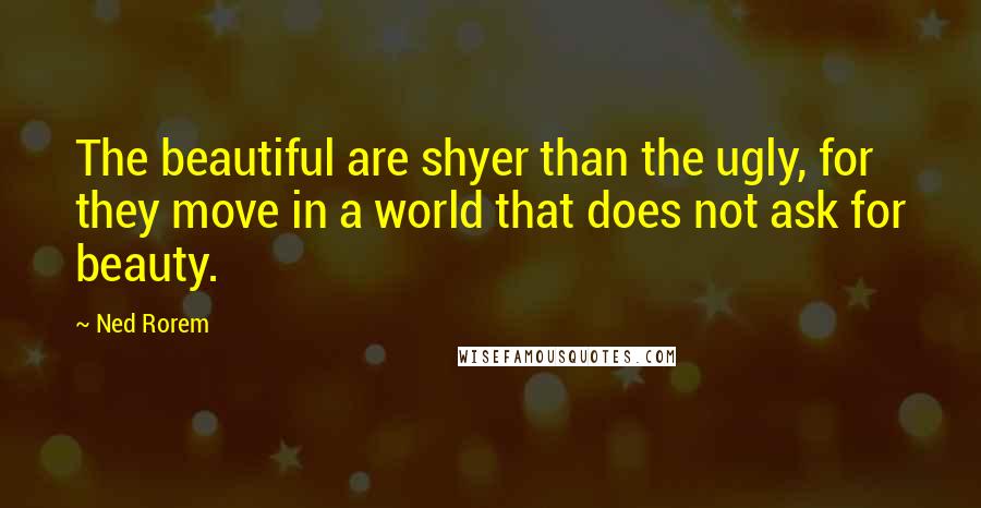 Ned Rorem Quotes: The beautiful are shyer than the ugly, for they move in a world that does not ask for beauty.