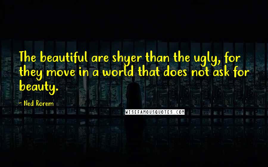 Ned Rorem Quotes: The beautiful are shyer than the ugly, for they move in a world that does not ask for beauty.