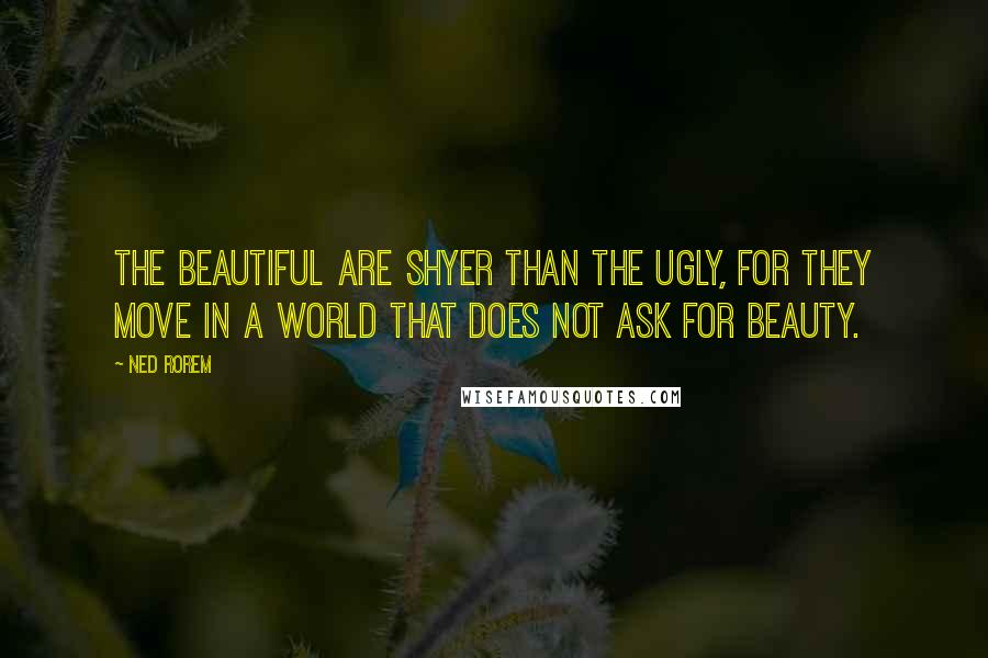 Ned Rorem Quotes: The beautiful are shyer than the ugly, for they move in a world that does not ask for beauty.