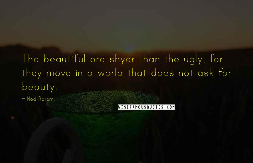 Ned Rorem Quotes: The beautiful are shyer than the ugly, for they move in a world that does not ask for beauty.