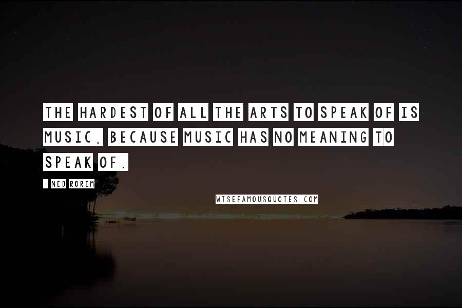 Ned Rorem Quotes: The hardest of all the arts to speak of is music, because music has no meaning to speak of.