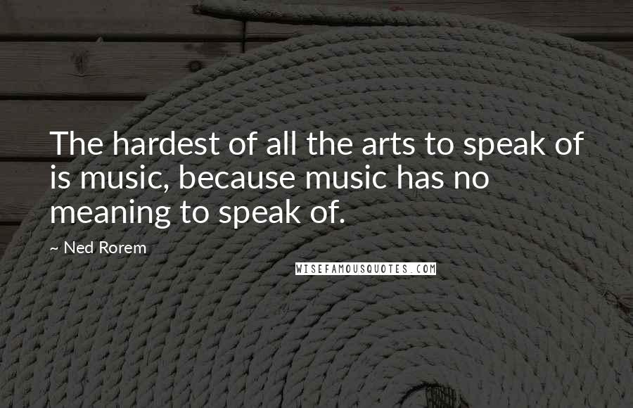 Ned Rorem Quotes: The hardest of all the arts to speak of is music, because music has no meaning to speak of.