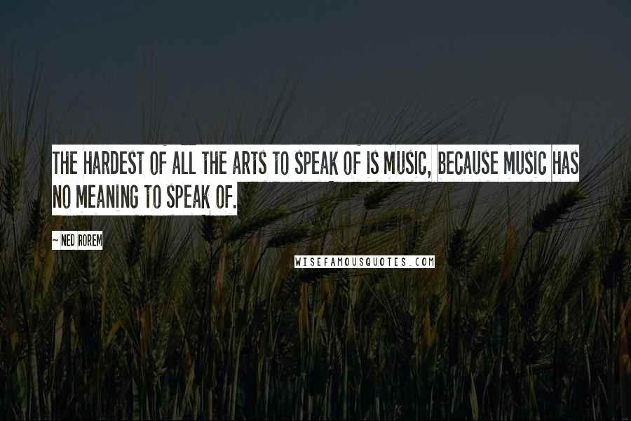 Ned Rorem Quotes: The hardest of all the arts to speak of is music, because music has no meaning to speak of.