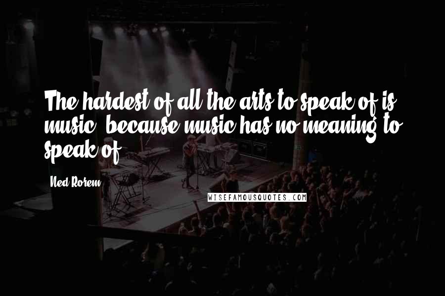 Ned Rorem Quotes: The hardest of all the arts to speak of is music, because music has no meaning to speak of.