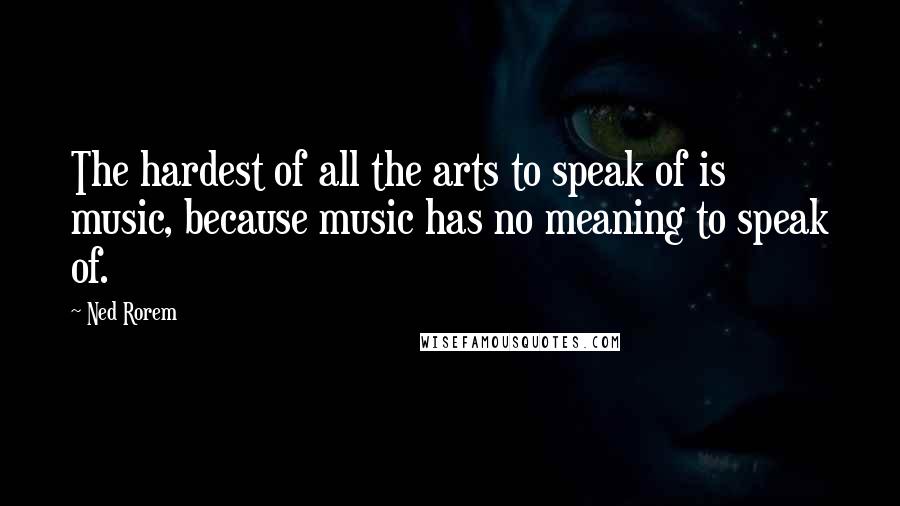 Ned Rorem Quotes: The hardest of all the arts to speak of is music, because music has no meaning to speak of.