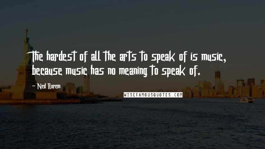 Ned Rorem Quotes: The hardest of all the arts to speak of is music, because music has no meaning to speak of.