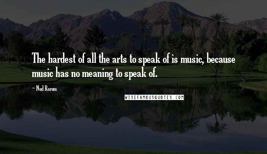 Ned Rorem Quotes: The hardest of all the arts to speak of is music, because music has no meaning to speak of.